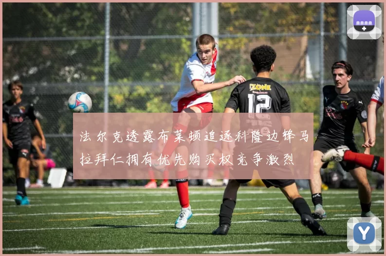 法尔克透露布莱顿追逐科隆边锋马拉拜仁拥有优先购买权竞争激烈