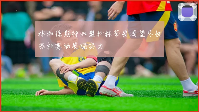 林加德期待加盟科林蒂安渴望尽快亮相赛场展现实力