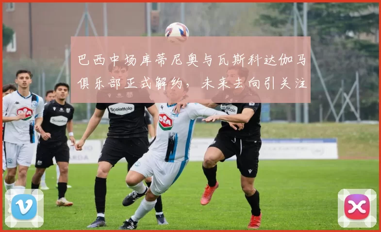 巴西中场库蒂尼奥与瓦斯科达伽马俱乐部正式解约，未来去向引关注
