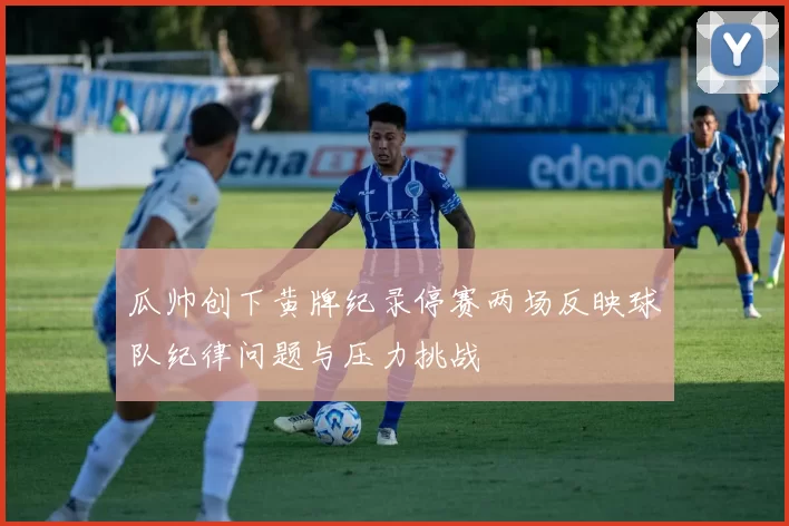 瓜帅创下黄牌纪录停赛两场反映球队纪律问题与压力挑战