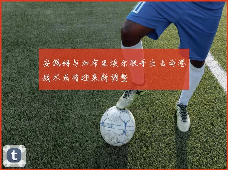 安佩姆与加布里埃尔联手出击海港战术或将迎来新调整