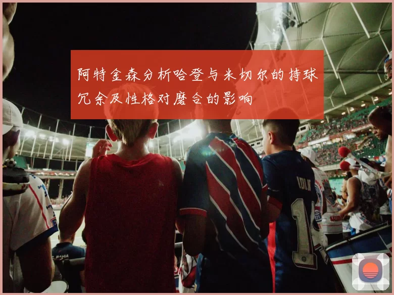 阿特金森分析哈登与米切尔的持球冗余及性格对磨合的影响