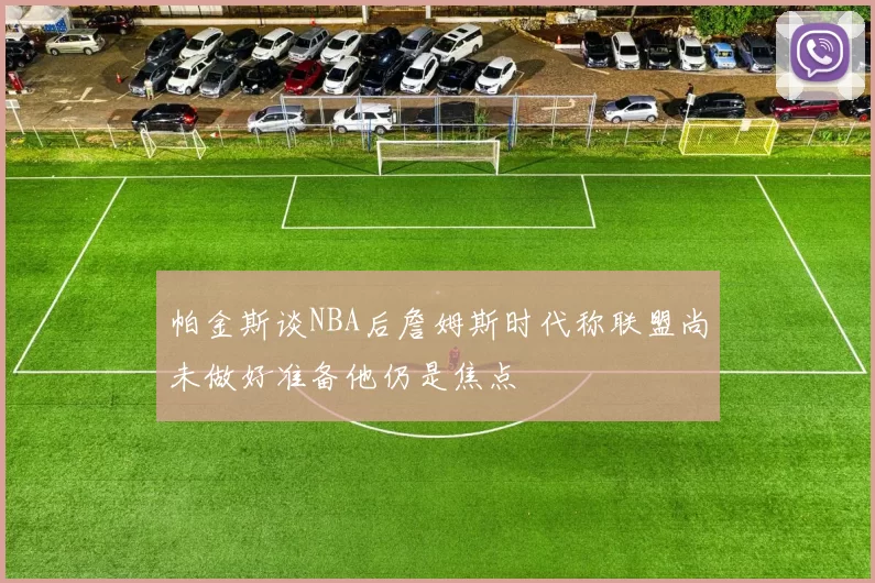 帕金斯谈NBA后詹姆斯时代称联盟尚未做好准备他仍是焦点