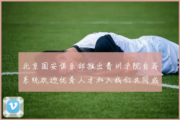北京国安俱乐部推出青训学院自荐系统欢迎优秀人才加入我们共同成长