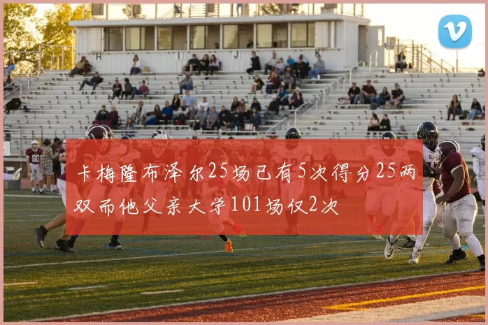 卡梅隆布泽尔25场已有5次得分25两双而他父亲大学101场仅2次