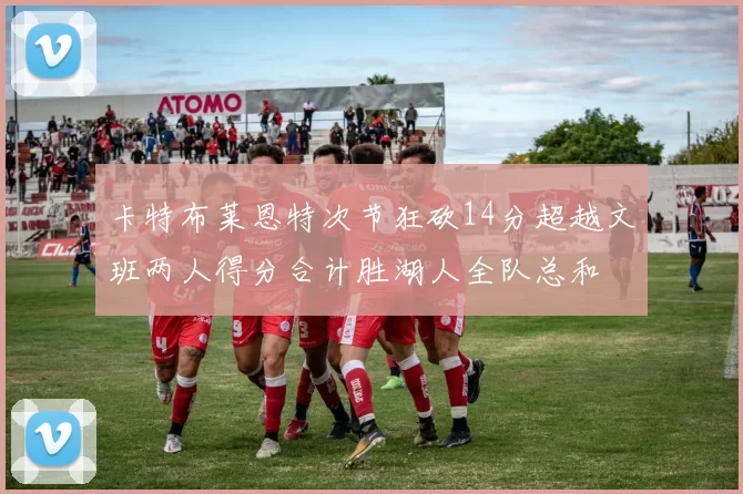卡特布莱恩特次节狂砍14分超越文班两人得分合计胜湖人全队总和