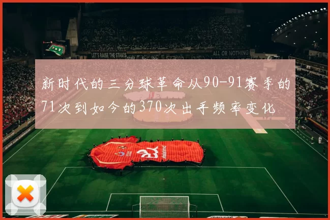 新时代的三分球革命从90-91赛季的71次到如今的370次出手频率变化