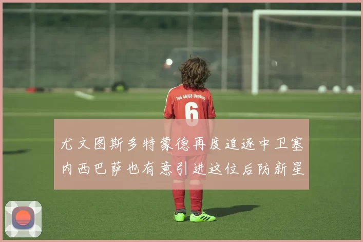尤文图斯多特蒙德再度追逐中卫塞内西巴萨也有意引进这位后防新星