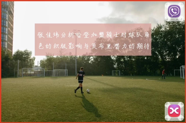 张佳玮分析哈登加盟骑士对球队角色的积极影响与莫布里潜力的期待