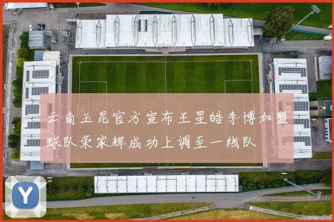 云南玉昆官方宣布王星皓李博加盟球队荣家辉成功上调至一线队