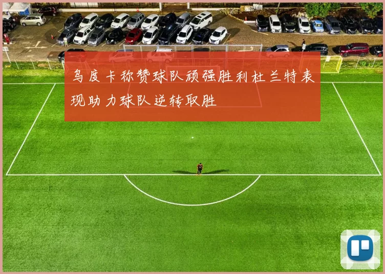 乌度卡称赞球队顽强胜利杜兰特表现助力球队逆转取胜