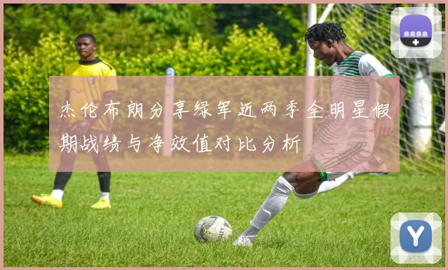 杰伦布朗分享绿军近两季全明星假期战绩与净效值对比分析