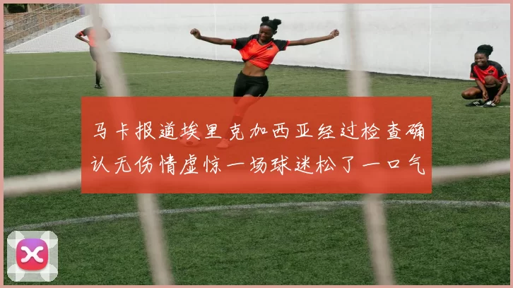 马卡报道埃里克加西亚经过检查确认无伤情虚惊一场球迷松了一口气