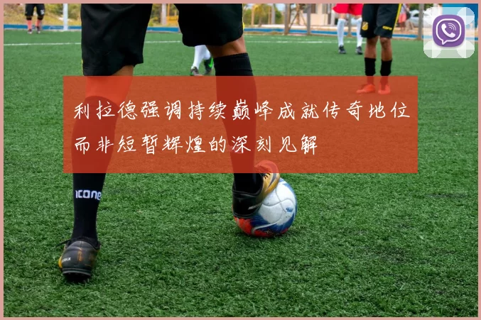 利拉德强调持续巅峰成就传奇地位而非短暂辉煌的深刻见解