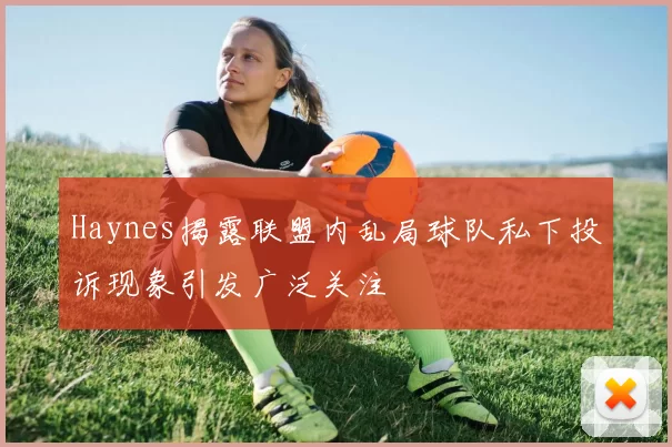 Haynes揭露联盟内乱局球队私下投诉现象引发广泛关注