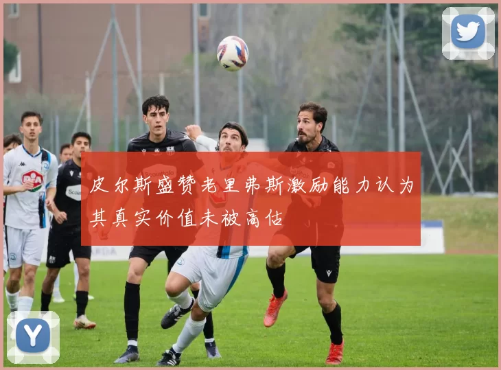 皮尔斯盛赞老里弗斯激励能力认为其真实价值未被高估