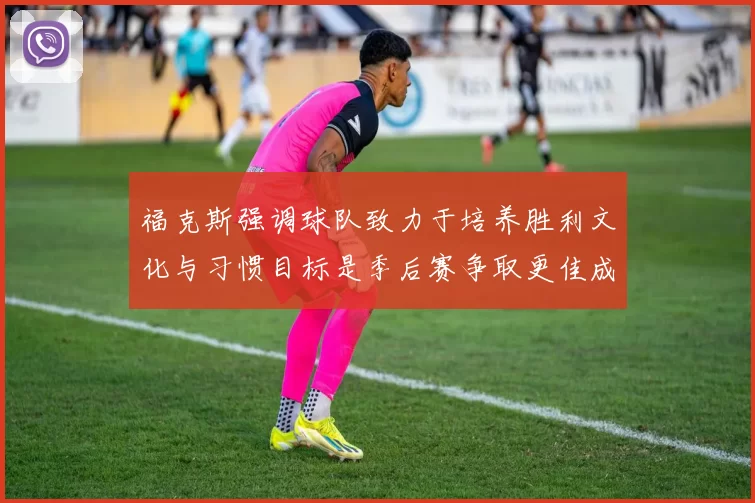 福克斯强调球队致力于培养胜利文化与习惯目标是季后赛争取更佳成绩